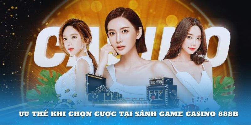 Sảnh game Casino 888B được tin tưởng chọn lựa bởi nhiều ưu điểm